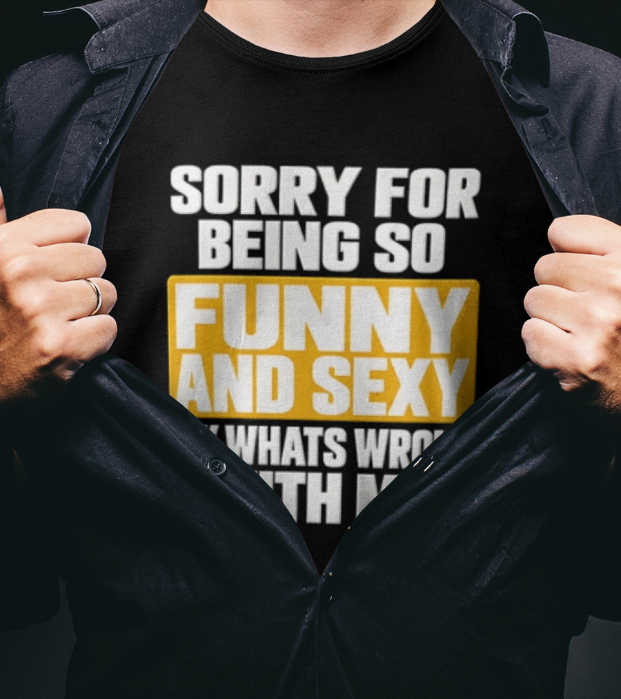Sorry For Being So Funny And Sexy Idk What's Wrong With Me T-Shirt