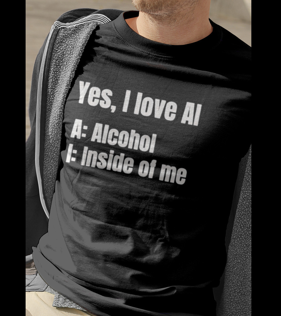 Yes I Love AI Alcohol Inside Of Me I Alcohol Inside Of Me T-Shirt