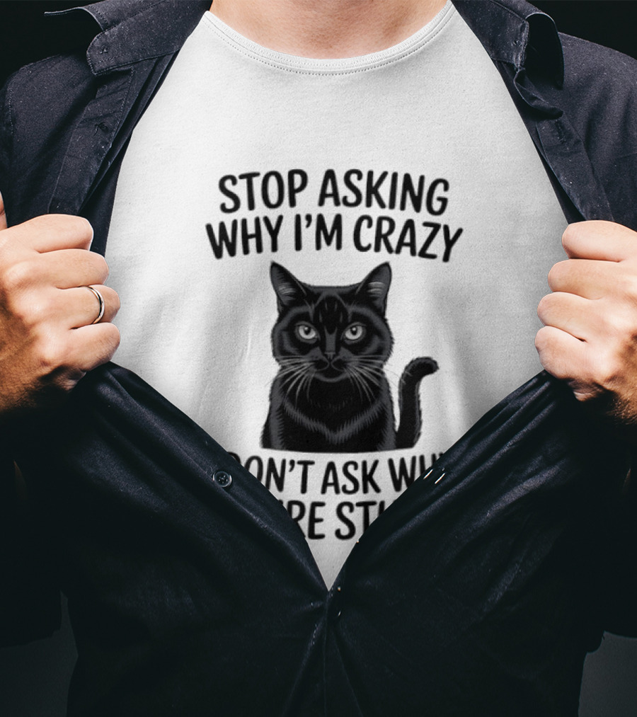 Stop Asking Why I'm Crazy Cat I Don't Ask Why You're Stupid T-Shirt
