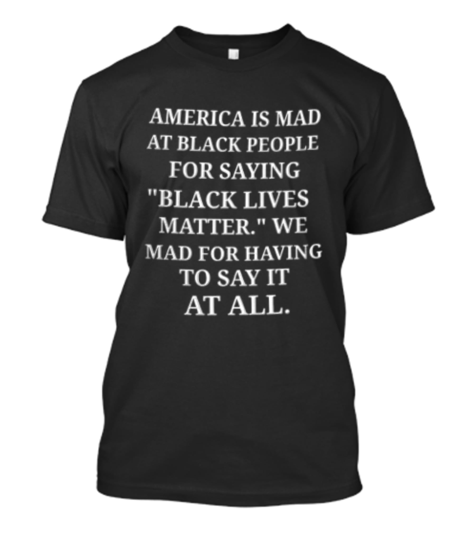 America Is Mad At Black People For Saying Black Lives Matter We Mad For Having To Say It At All T-Shirt