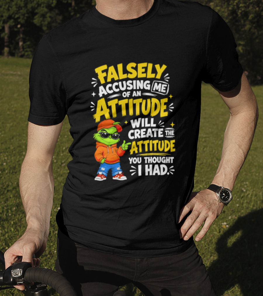 Falsely Accusing Me Of An Attitude Will Create The Attitude You Thought I Had Grinch T-Shirt