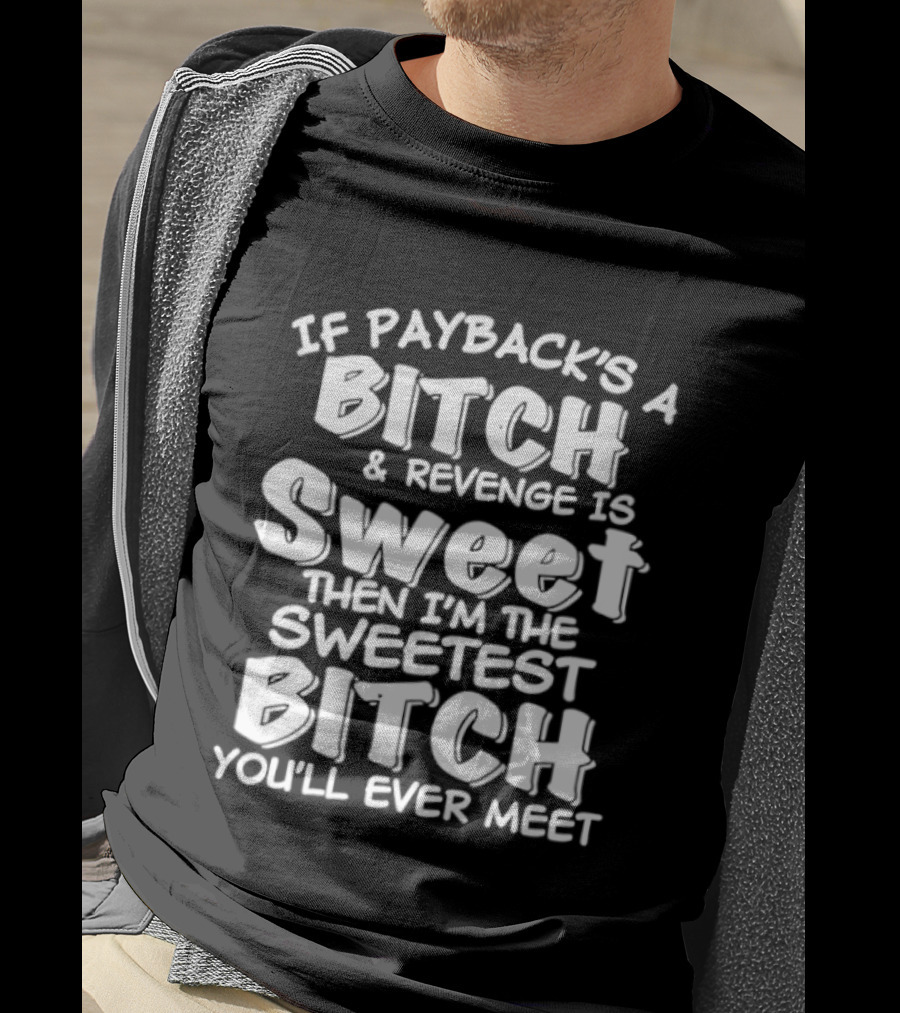 If Payback's A Bitch And Revenge Is Sweet Then I'm The Sweetest Bitch You'll Ever Meet T-Shirt