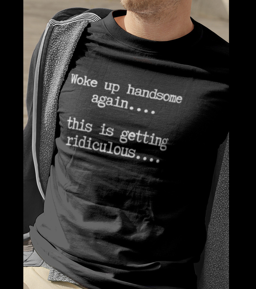 Woke Up Handsome Again This Is Getting Ridiculous White Black T-Shirt