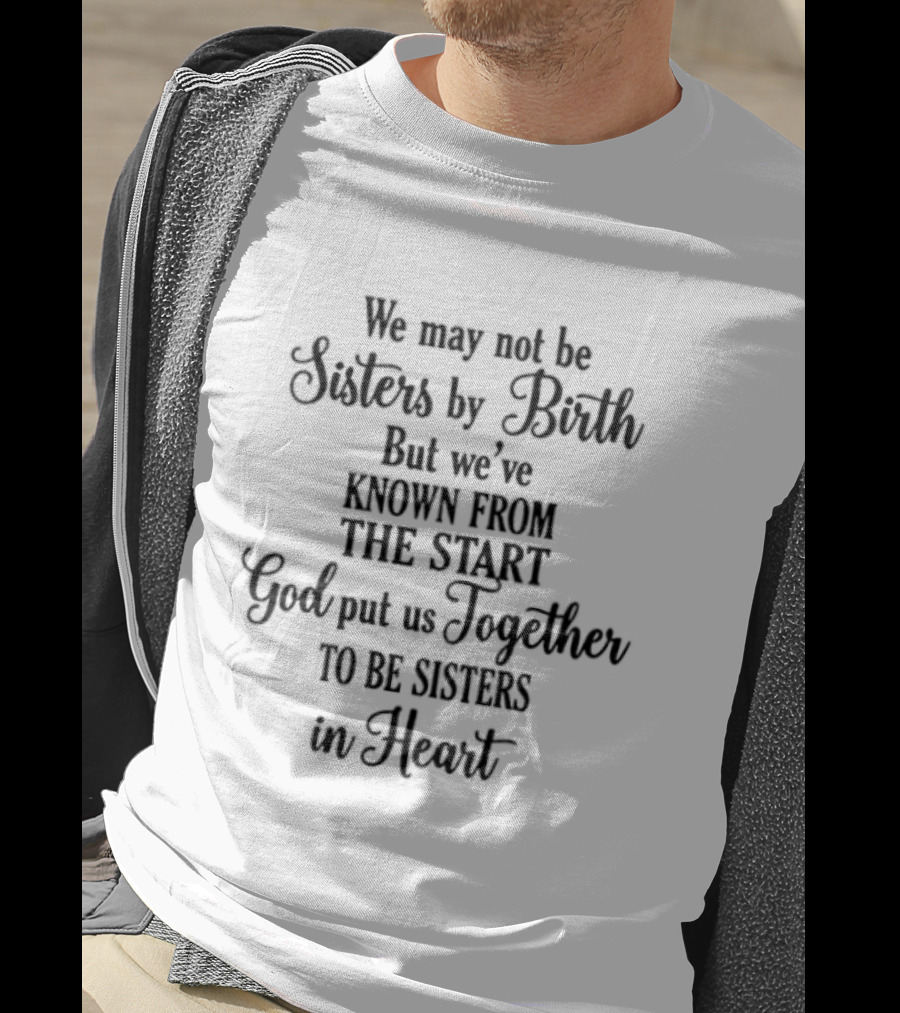 We May Not Be Sisters By Birth Known From The Start God Put Us Together To Be Sisters In Heart T-Shirt