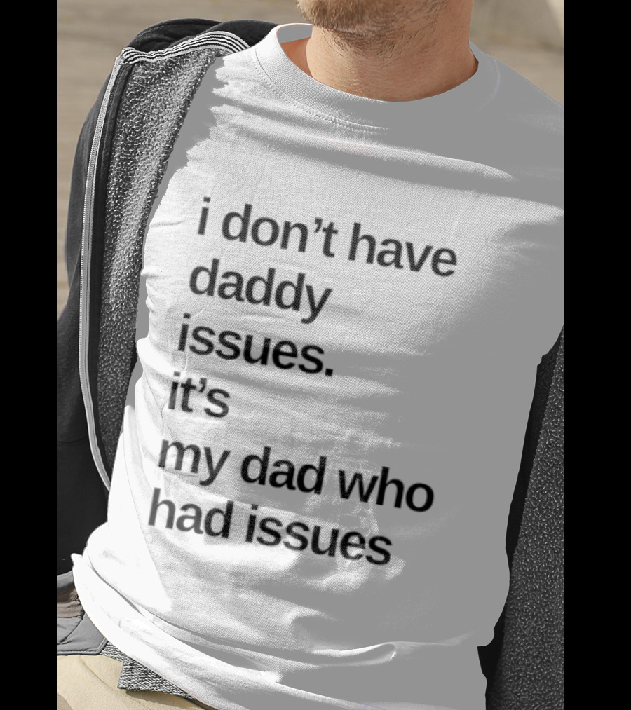 I Don't Have Daddy Issues It's My Dad Who Had Issues T-Shirt