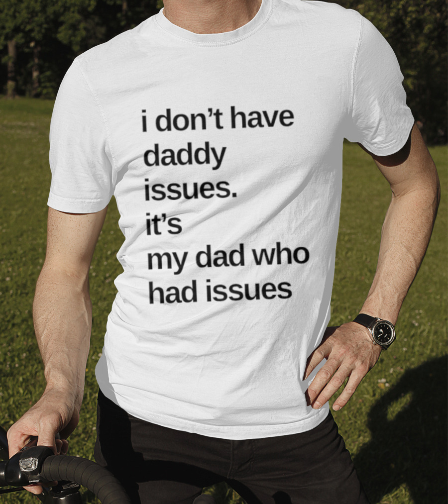 I Don't Have Daddy Issues It's My Dad Who Had Issues T-Shirt