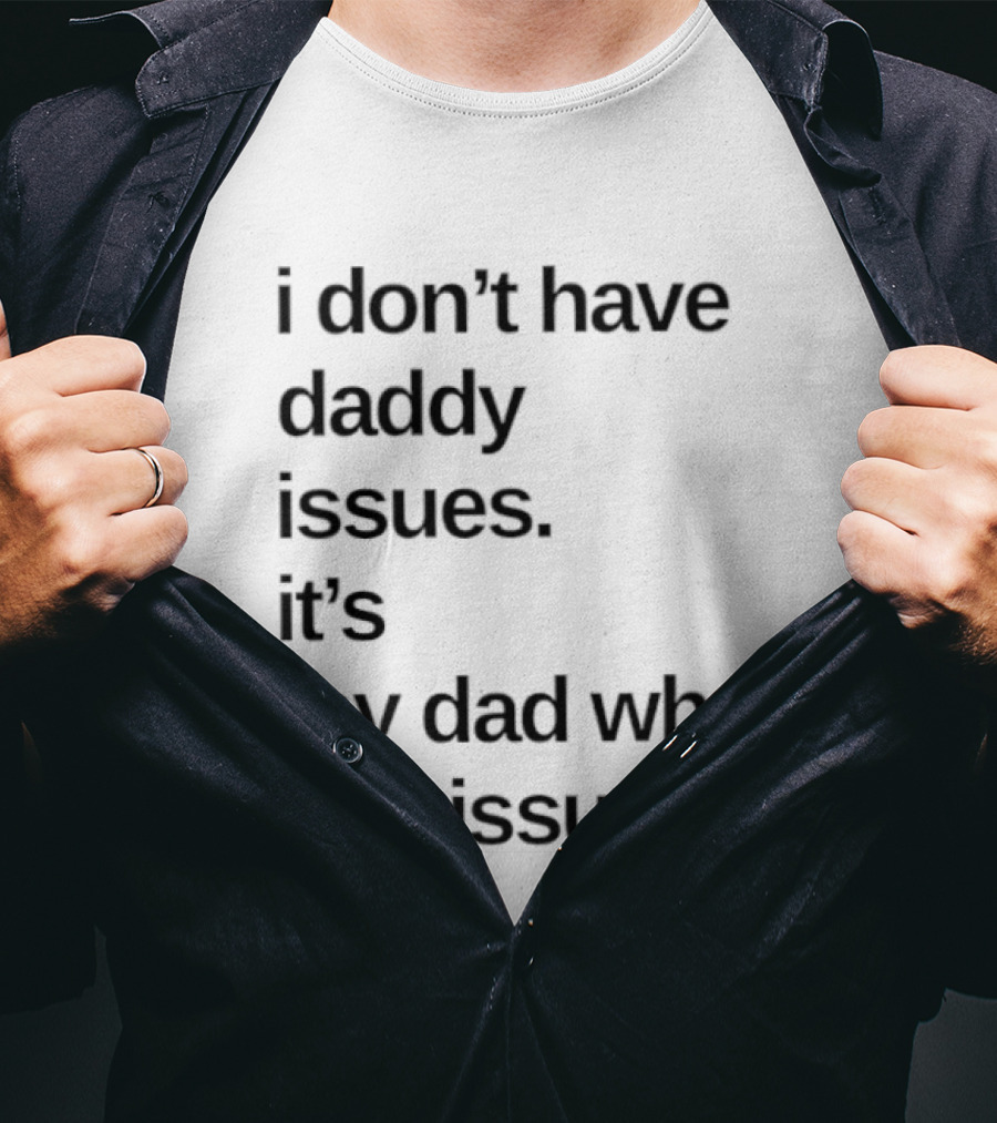 I Don't Have Daddy Issues It's My Dad Who Had Issues T-Shirt