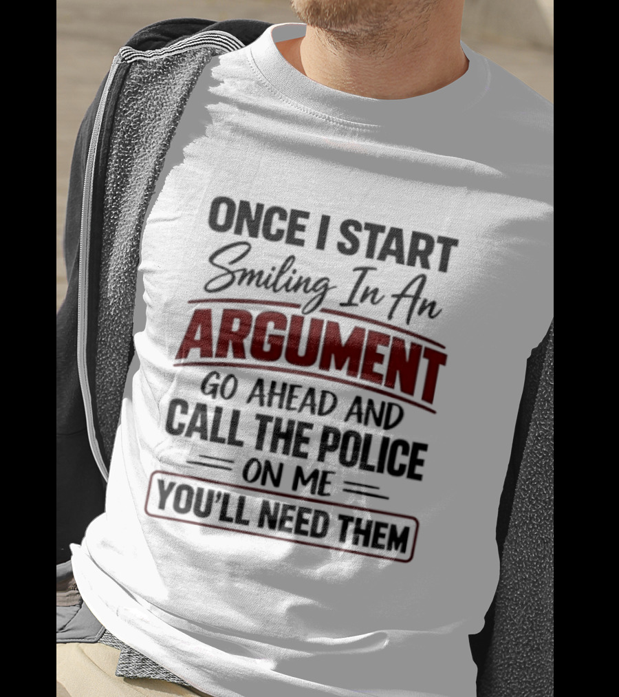 Once I Start Smiling In An Argument Go Ahead Call The Police You'll Need Them T-Shirt