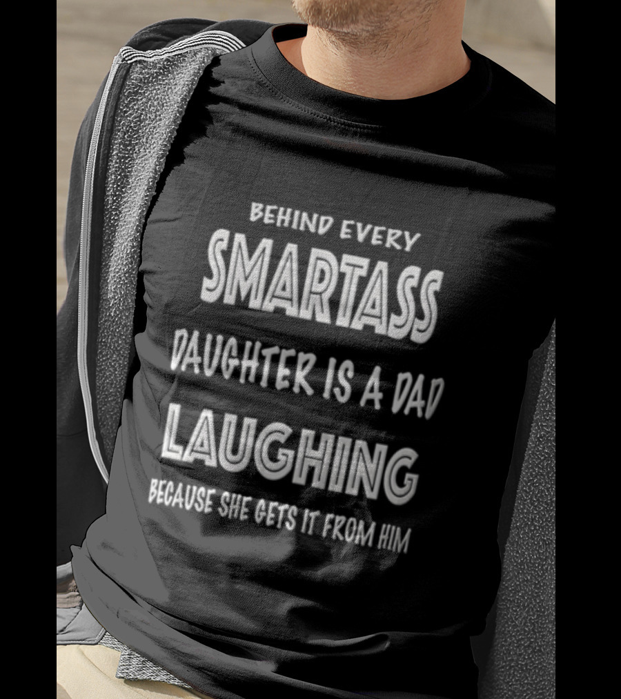 Behind Every Smartass Daughter Is A Dad Laughing Because She Gets It From Him T-Shirt