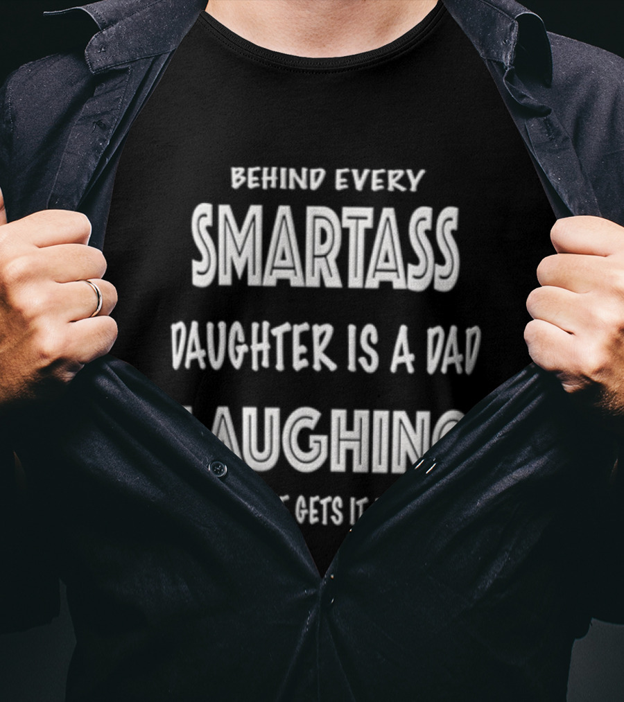 Behind Every Smartass Daughter Is A Dad Laughing Because She Gets It From Him T-Shirt
