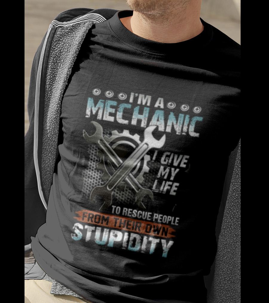 I'm A Mechanic I Give My Life To Rescue People From Their Own Stupidity Wrench Gear T-Shirt