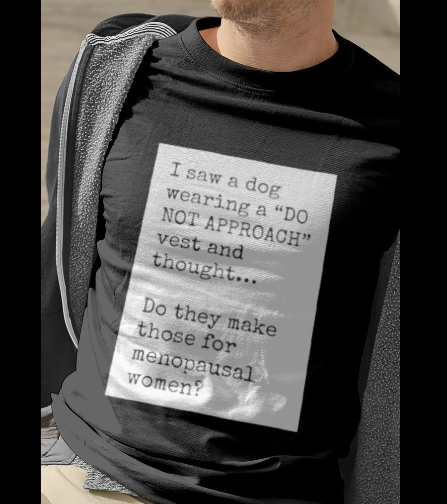 I Saw A Dog Wearing A Do Not Approach Vest And Thought Do They Make Those For Menopausal Women T-Shirt
