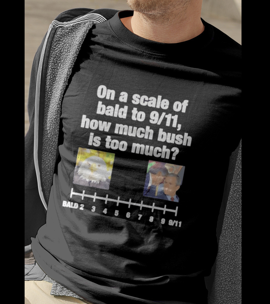 On A Scale Of Bald To 9 11 How Much Bush Is Too Much Bald Eagle George Bush T-Shirt
