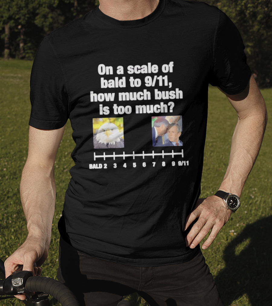 On A Scale Of Bald To 9 11 How Much Bush Is Too Much Bald Eagle George Bush T-Shirt
