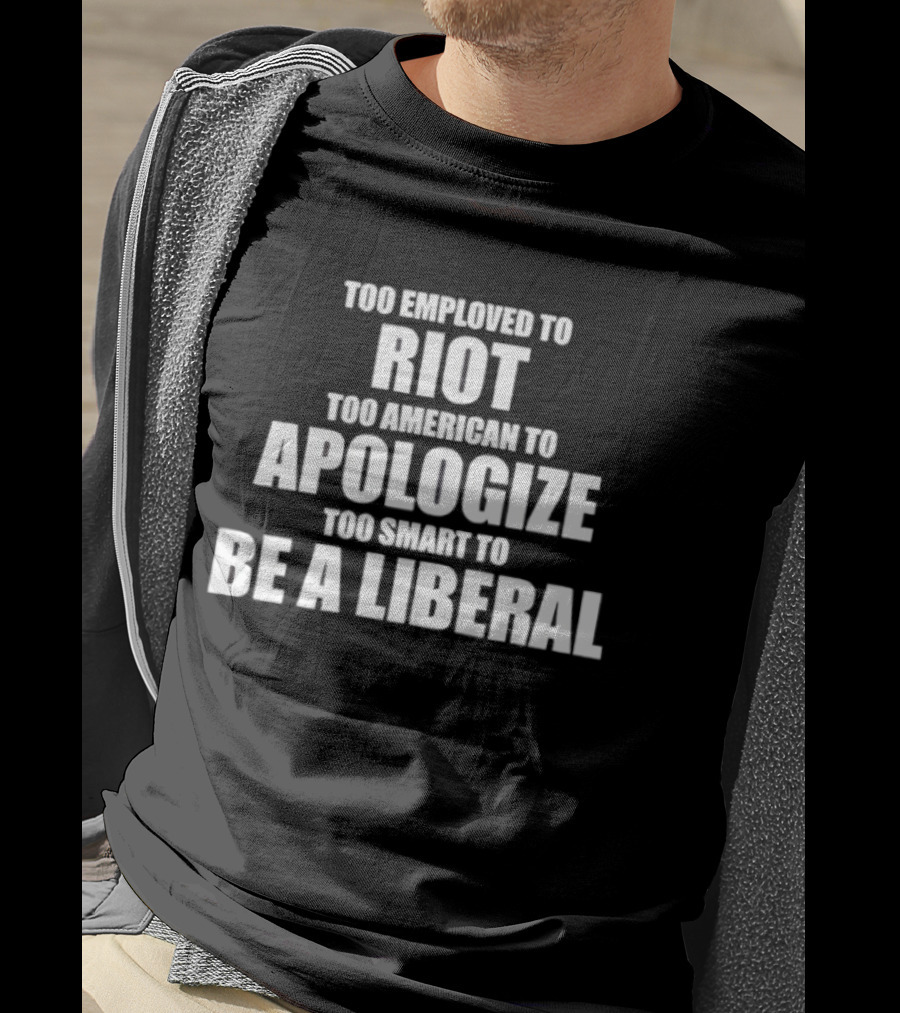 Too Employed To Riot Too American To Apologize Too Smart To Be A Liberal T-Shirt