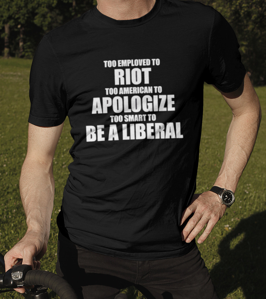 Too Employed To Riot Too American To Apologize Too Smart To Be A Liberal T-Shirt