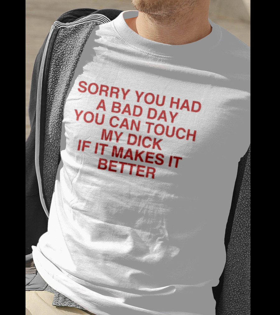 Sorry You Had A Bad Day You Can Touch My Dick If It Makes It Better T-Shirt