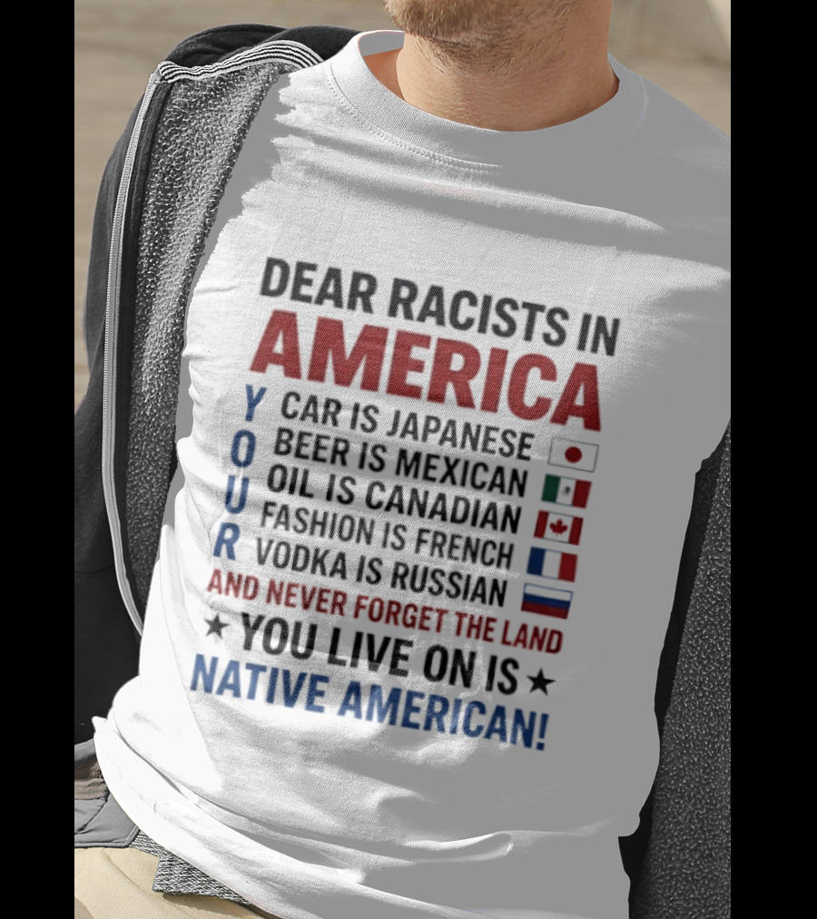 Dear Racists In America You Live On Native American Land Car Japanese Beer Mexican Oil Canadian Fashion French Vodka Russian T-Shirt