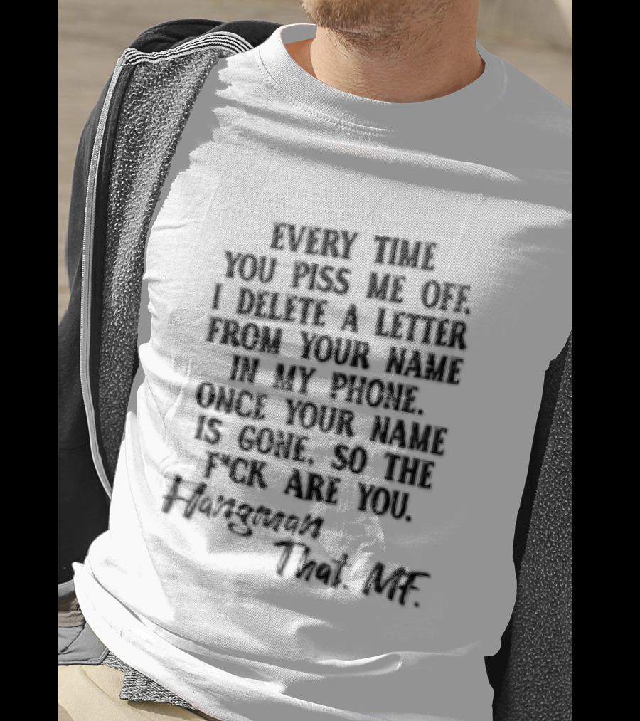 Every Time YOU Piss ME OFF I Delete A Letter From Your Name IN MY Contacts Try Me T-Shirt