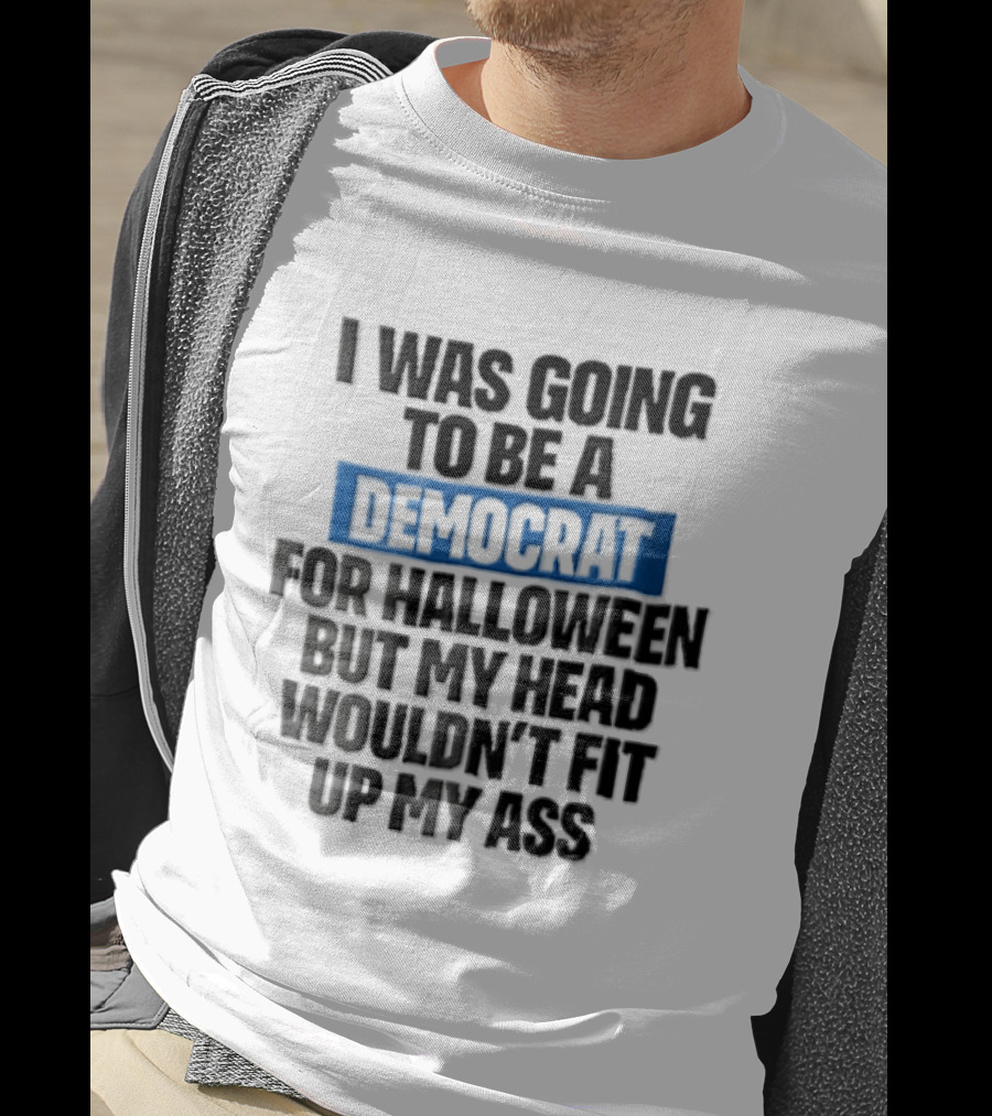 I Was Going To Be A Democrat For Halloween But My Head Wouldn't Fit Up My Ass T-Shirt