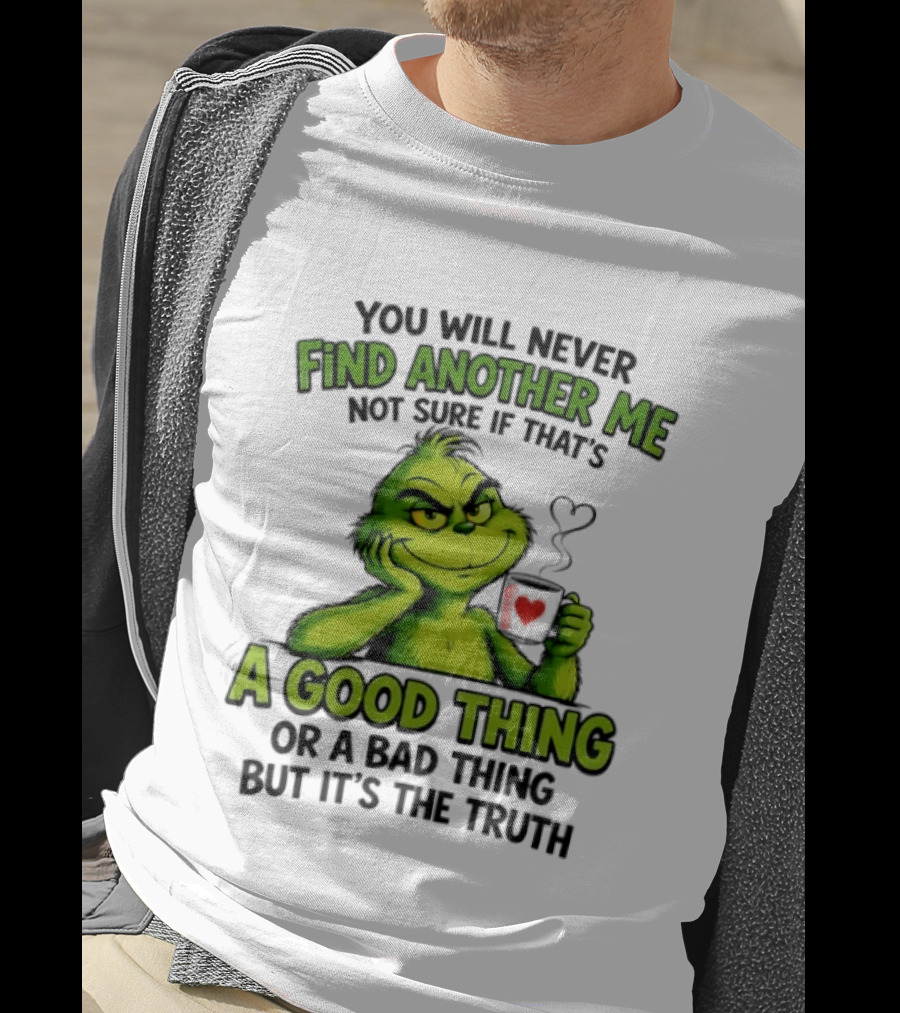 You Will Never Find Another Me Grinch A Good Thing Or A Bad Thing But It's The Truth T-Shirt