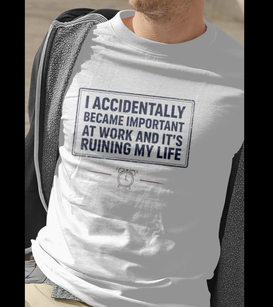 I Accidentally Became Important At Work And It's Ruining My Life T-Shirt