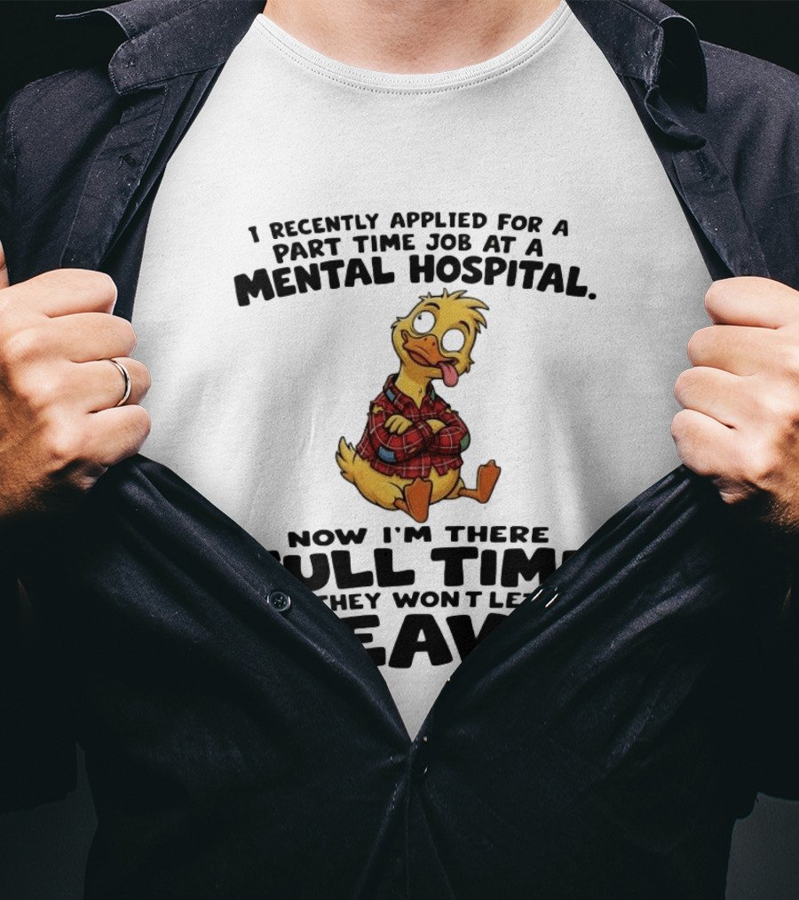 I Recently Applied For A Part Time Job At A Mental Hospital Duck Full Time Now They Won't Let Me Leave T-Shirt