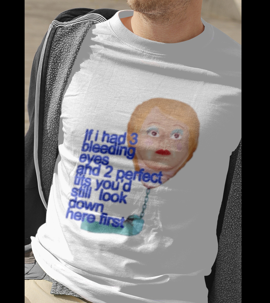 If I Had 3 Bleeding Eyes And 2 Perfect Tits You'd Still Look Down Here First T-Shirt
