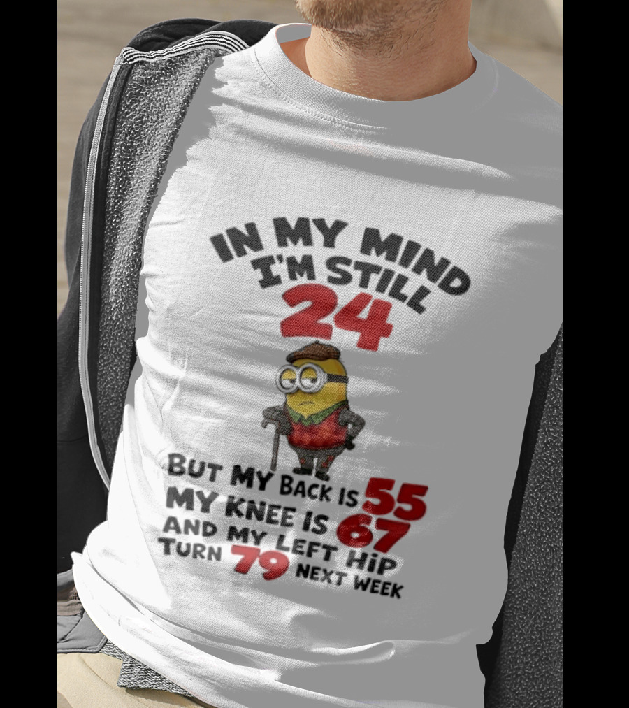Minion In My Mind I'm Still 24 But My Back Is 55 My Knee Is 67 And My Left Hip Turn 79 Next Week T-Shirt