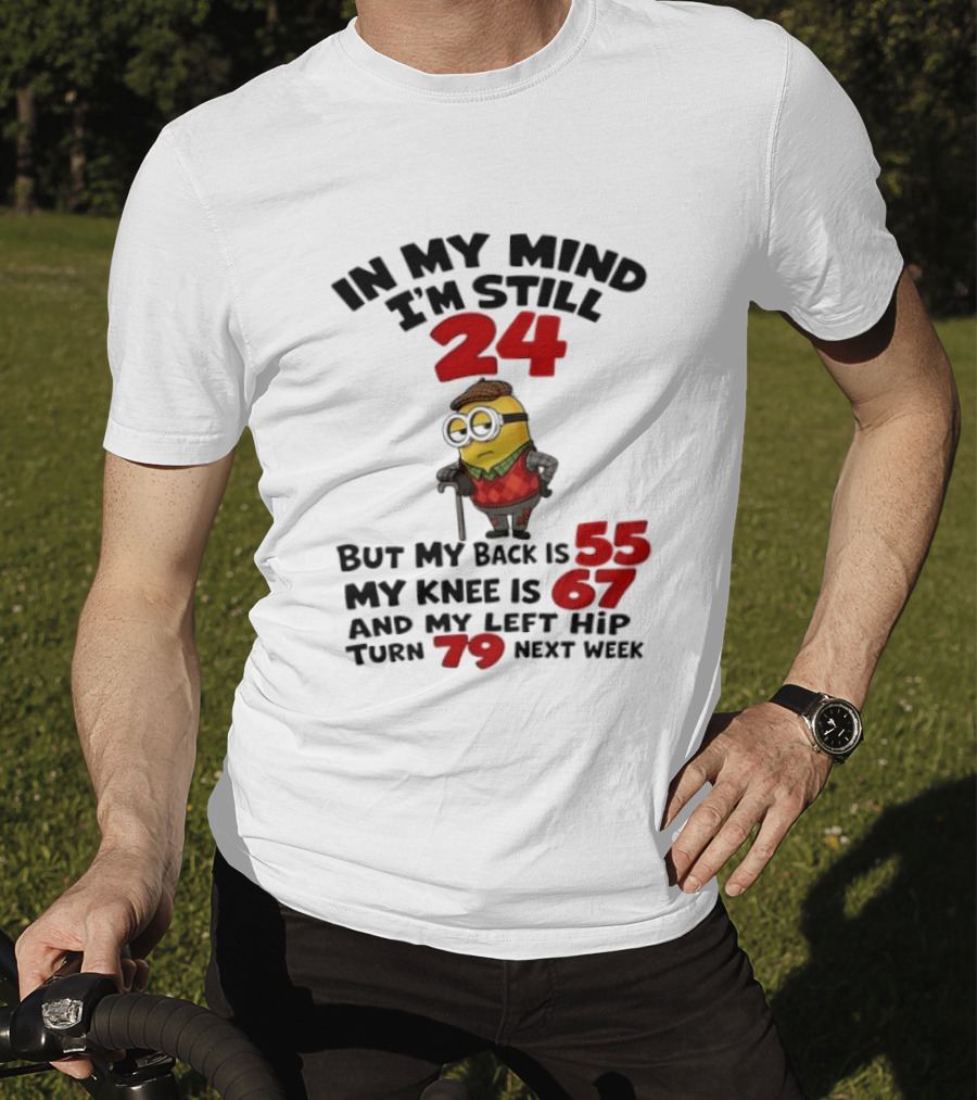 Minion In My Mind I'm Still 24 But My Back Is 55 My Knee Is 67 And My Left Hip Turn 79 Next Week T-Shirt