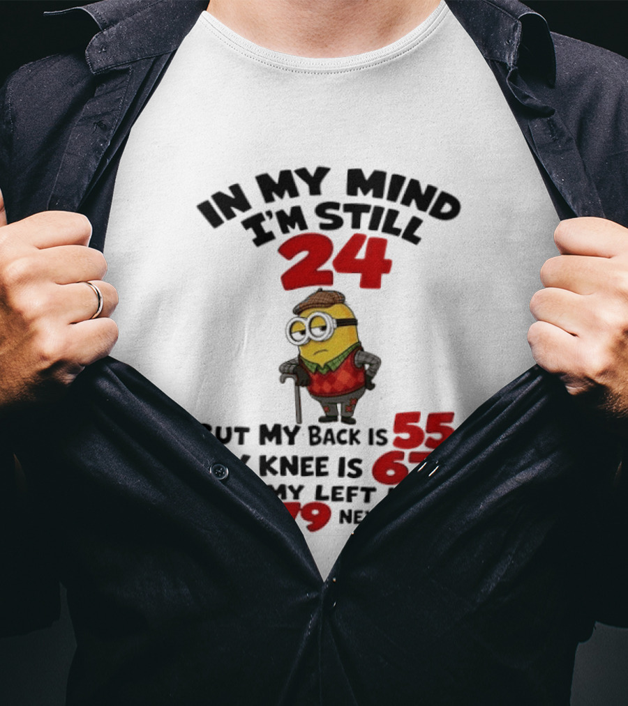 Minion In My Mind I'm Still 24 But My Back Is 55 My Knee Is 67 And My Left Hip Turn 79 Next Week T-Shirt