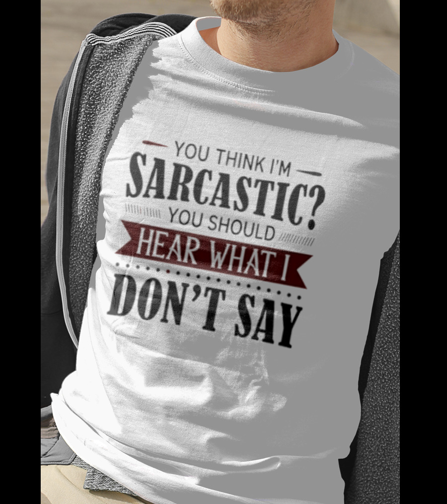 You Think I'm Sarcastic You Should Hear What I Don't Say T-Shirt