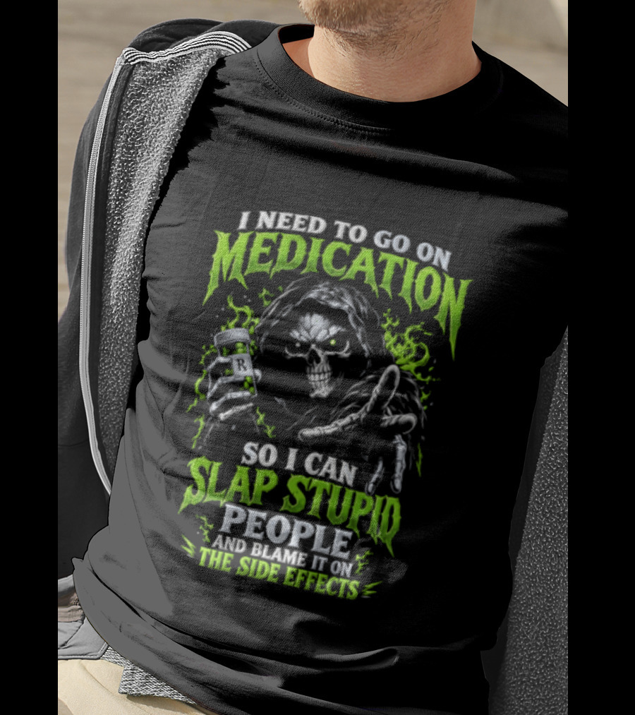 I Need To Go On Medication So I Can Slap Stupid People And Blame It On The Side Effects T-Shirt