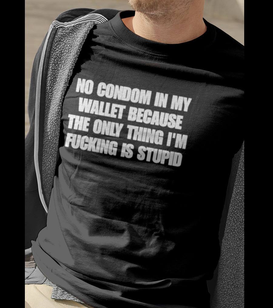 No Condom In My Wallet Because The Only Thing I'm Fucking Is Stupid T-Shirt
