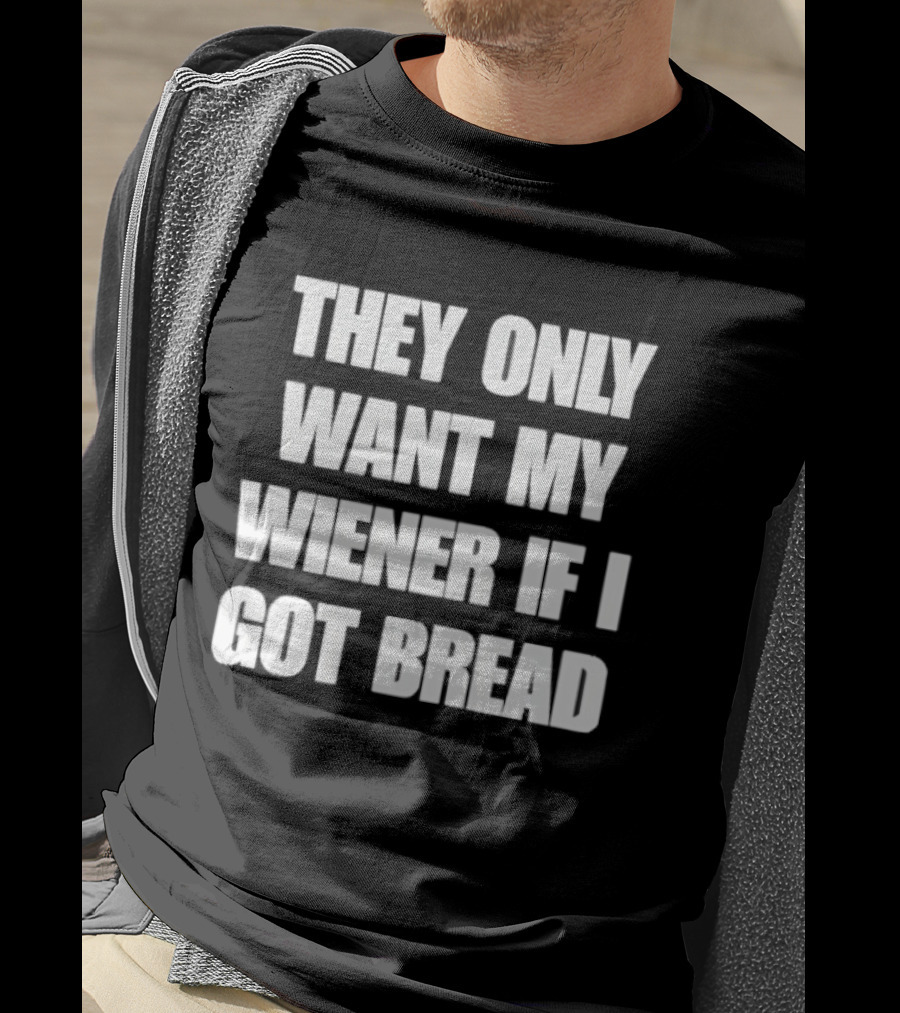 Bold Funny Quote They Only Want My Wiener If I Got Bread T-Shirt