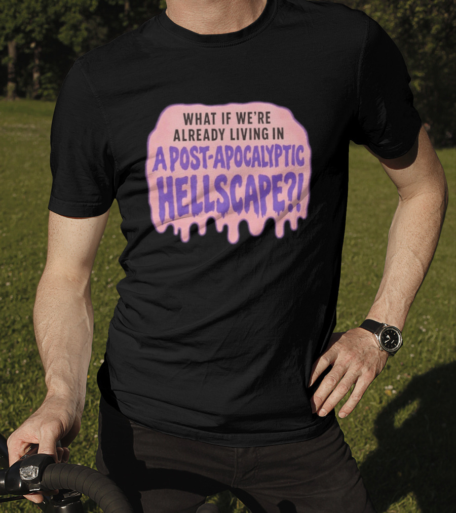 What If We're Already Living In A Post Apocalyptic Hellscape T-Shirt