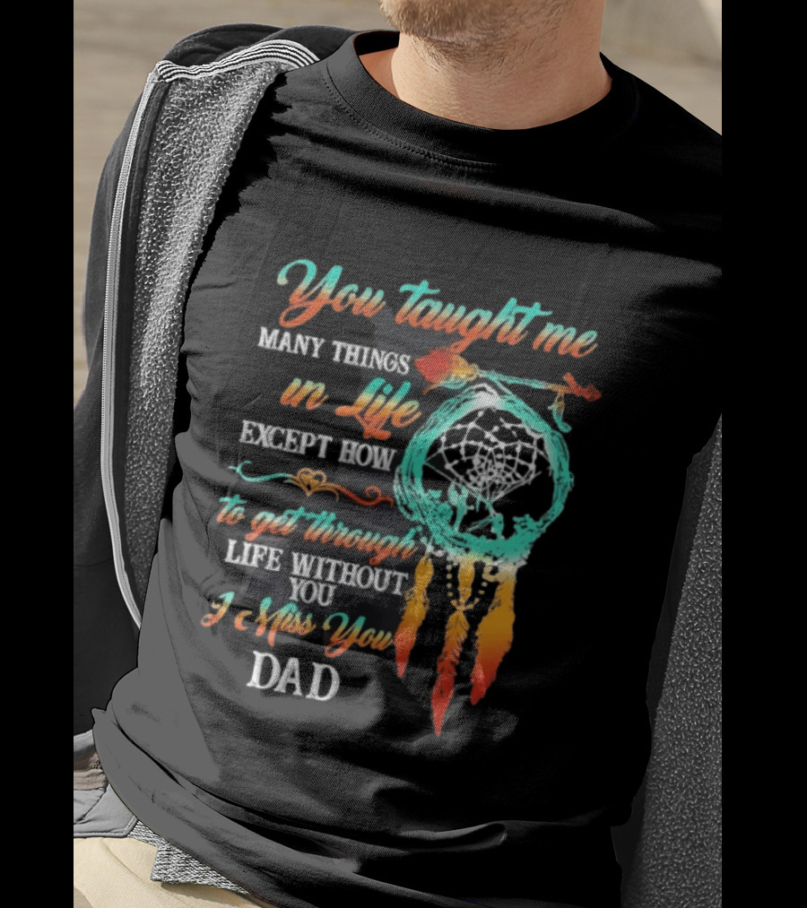 You Taught Me Many Things In Life Except How To Get Through Life Without You I Miss You Dad Dreamcatcher Feathers T-Shirt