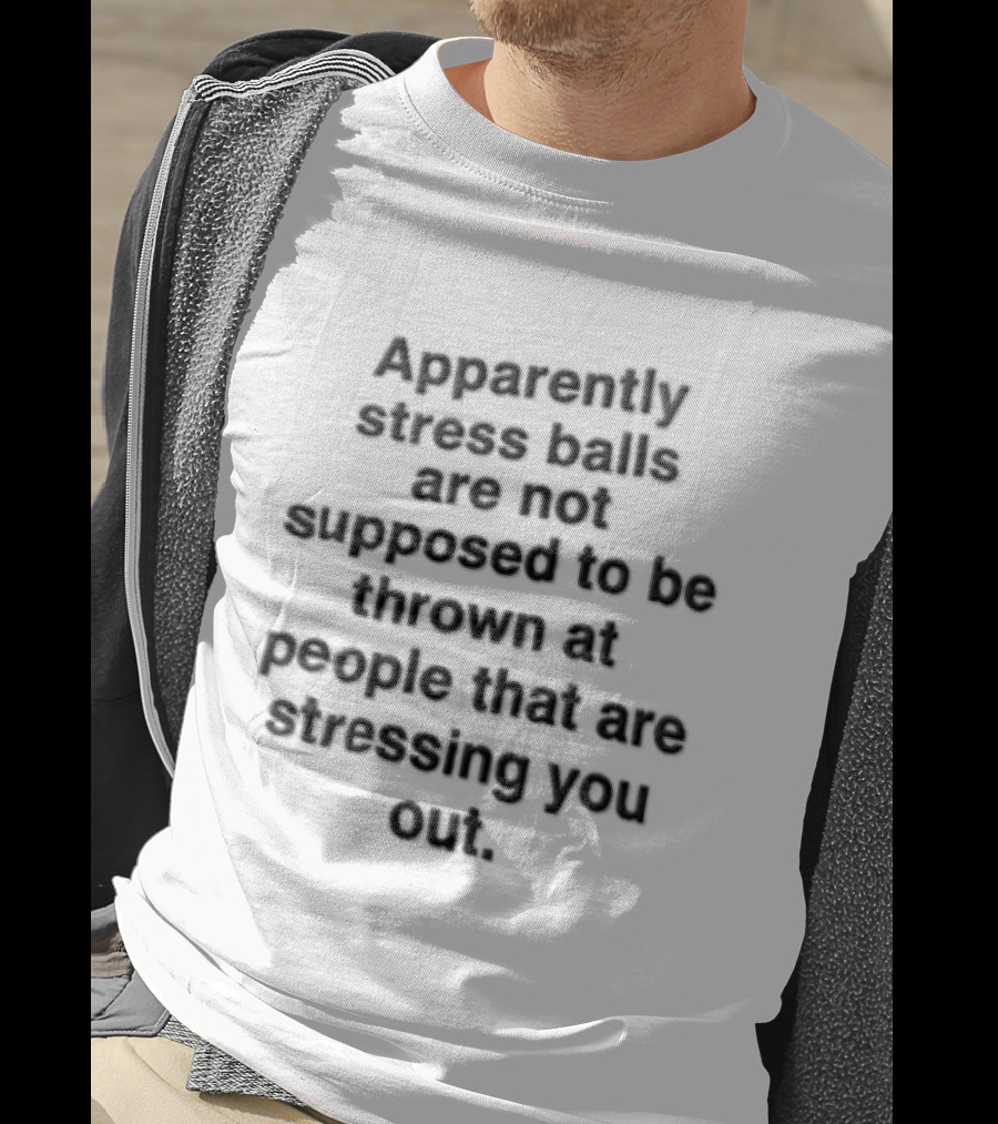 Apparently Stress Balls Are Not Supposed To Be Thrown At People That Are Stressing You Out T-Shirt