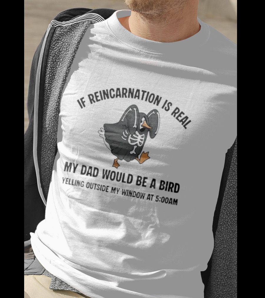 If Reincarnation Is Real My Dad Would Be A Bird Yelling Outside My Window At 5:00AM T-Shirt