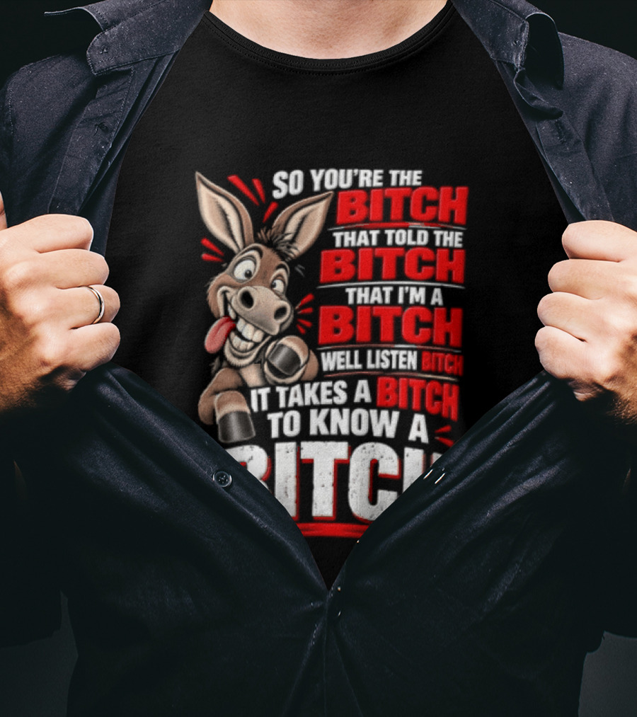 So You're The Bitch That Told The Bitch That I'm A Bitch Well Listen Bitch It Takes A Bitch To Know A Bitch T-Shirt