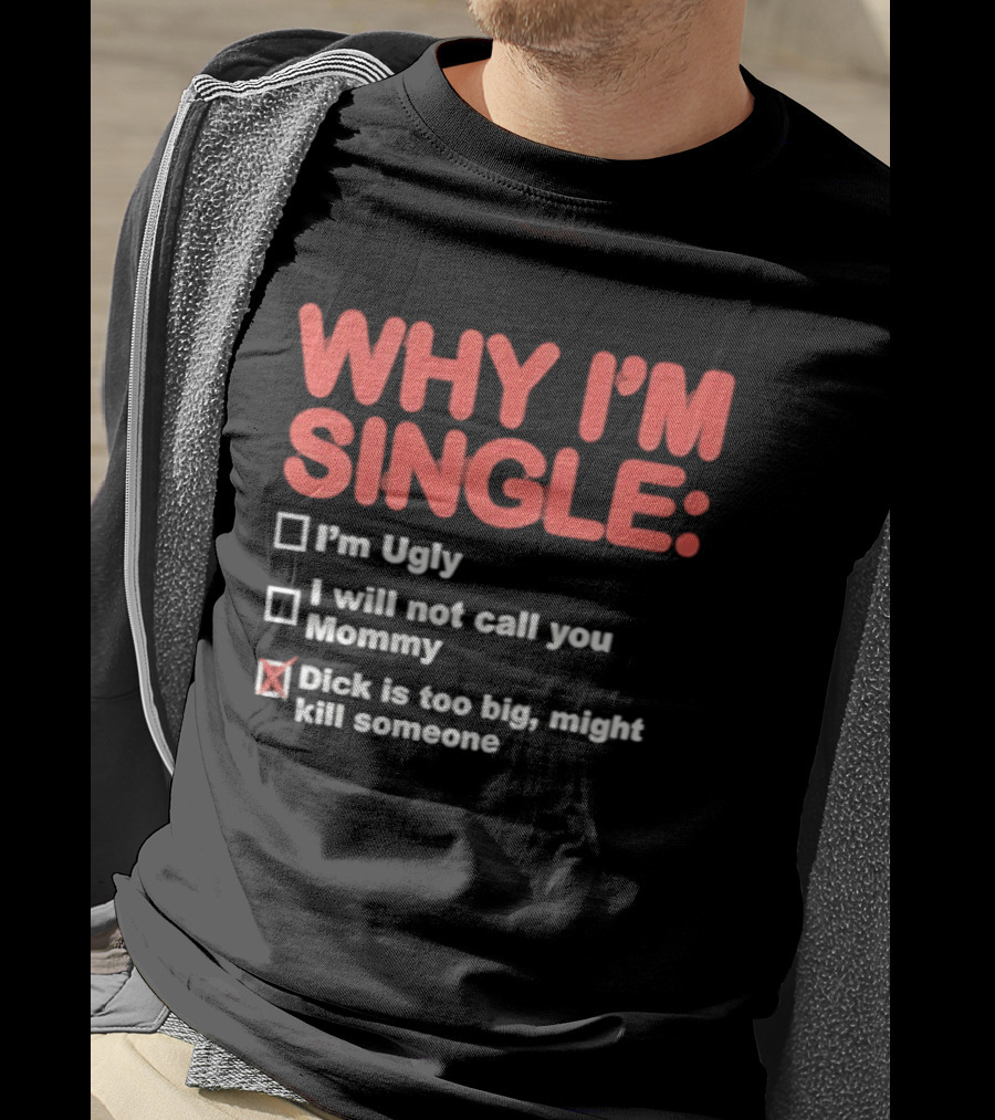 Why I'm Single I'm Ugly I Will Not Call You Mommy Dick Is Too Big Might Kill Someone T-Shirt