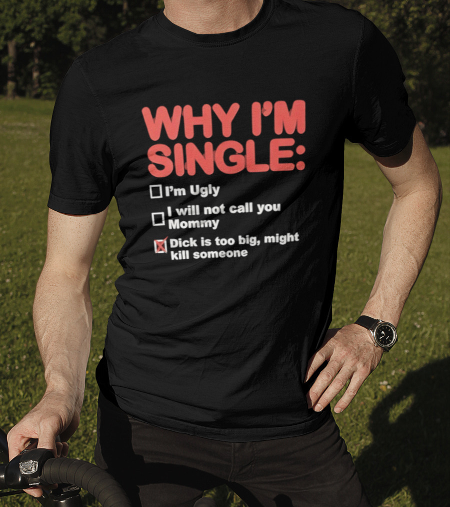 Why I'm Single I'm Ugly I Will Not Call You Mommy Dick Is Too Big Might Kill Someone T-Shirt