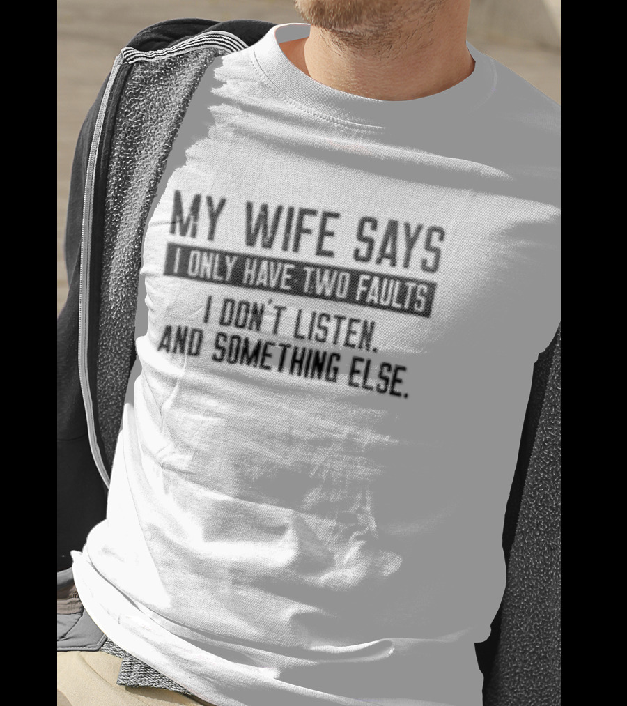 My Wife Says I Only Have Two Faults I Don't Listen And Something Else T-Shirt