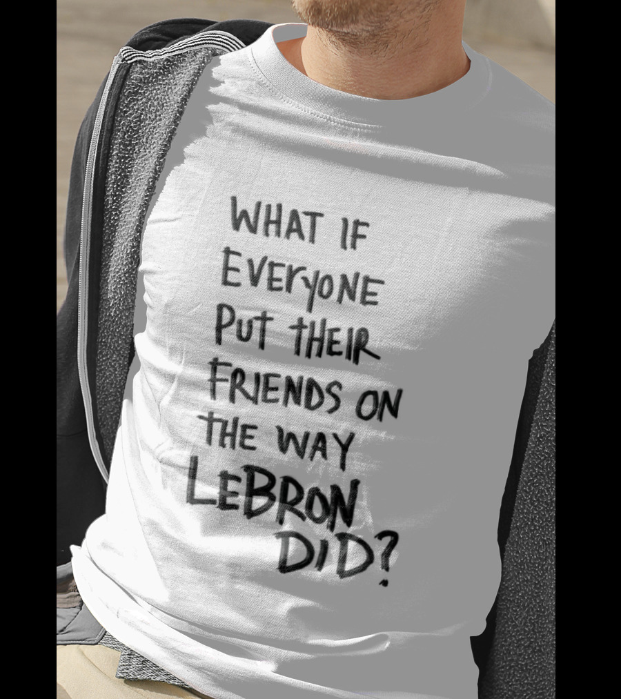 What If Everyone Put Their Friends On The Way LeBron Did T-Shirt