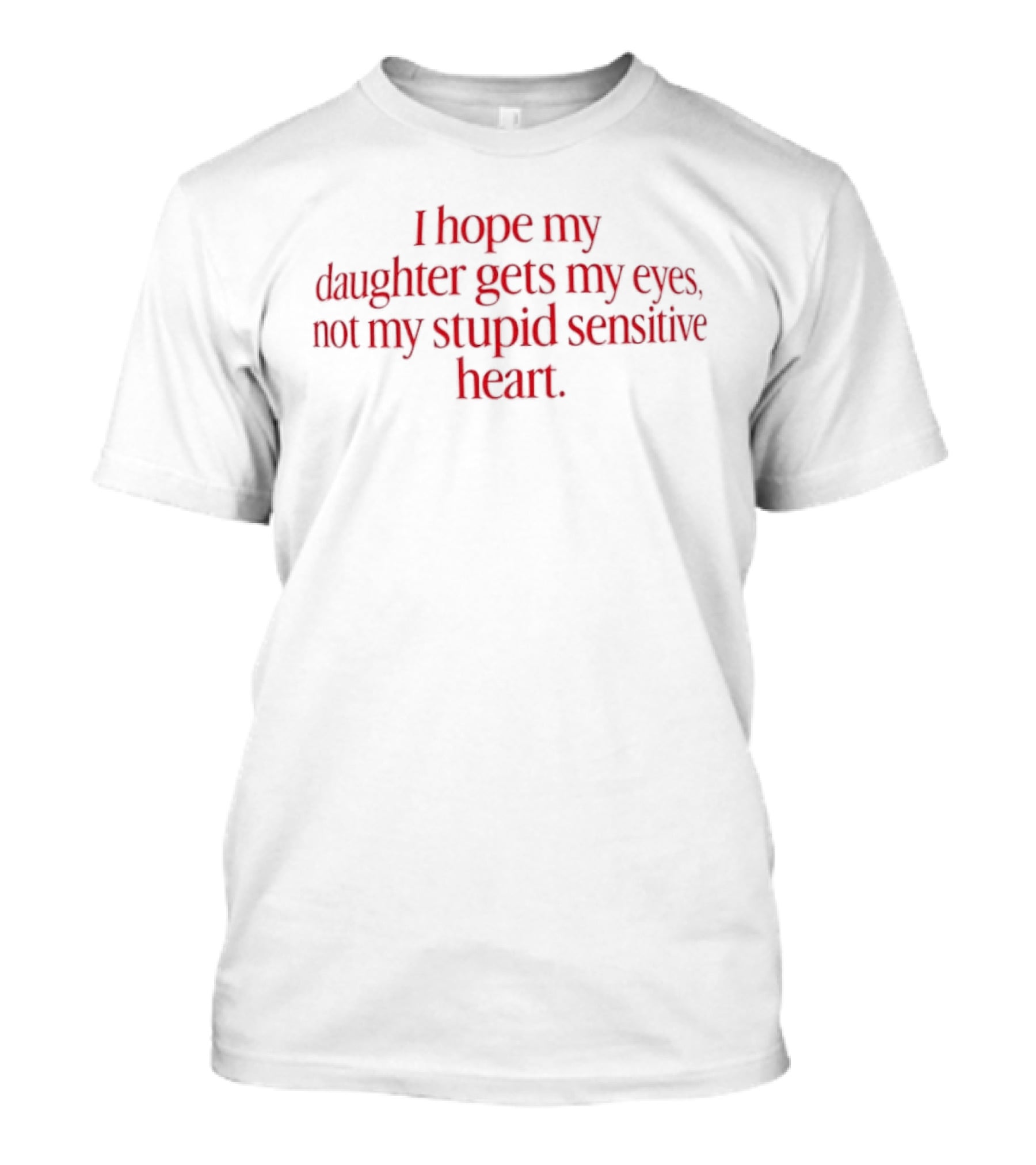 I Hope My Daughter Gets My Eyes Not My Stupid Sensitive Heart T-Shirt
