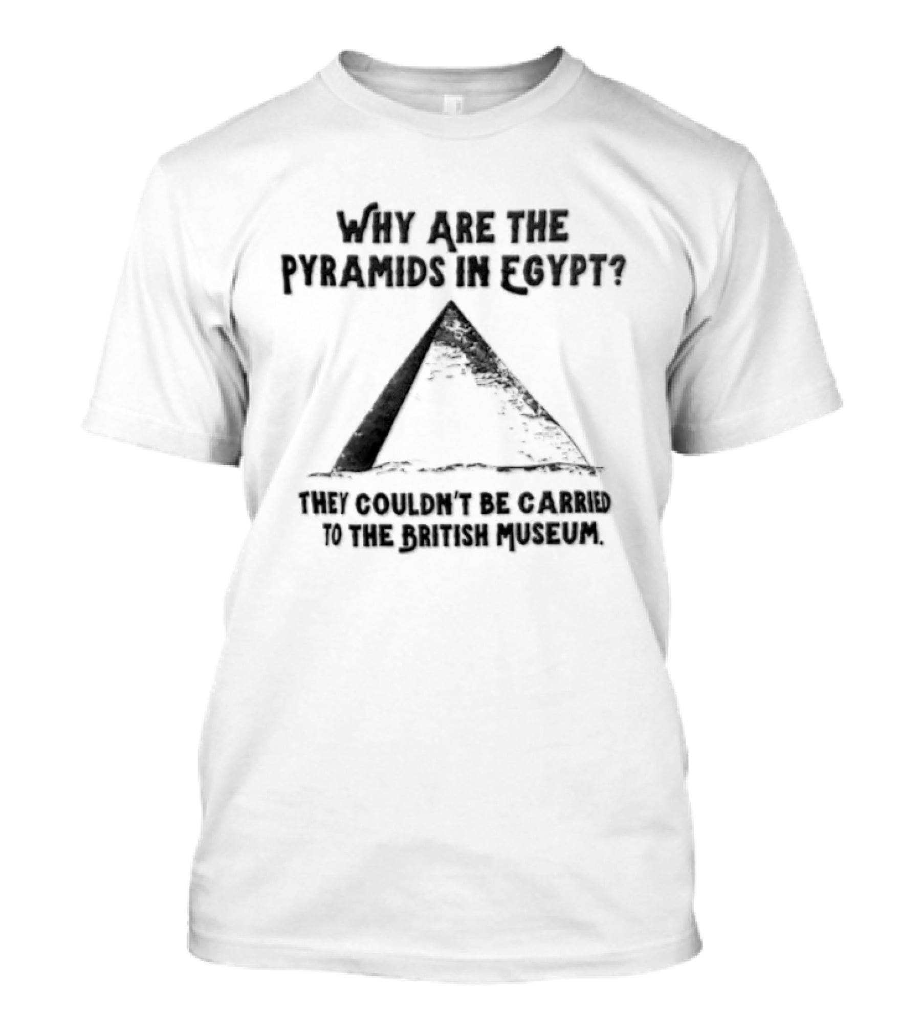 Why Are The Pyramids In Egypt They Couldn't Be Carried To The British Museum T-Shirt