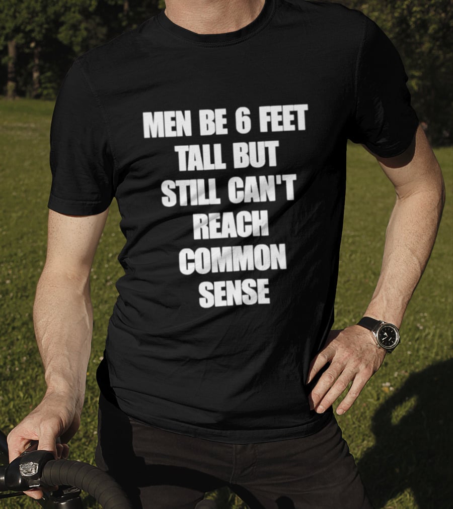 Men Be 6 Feet Tall But Still Can't Reach Common Sense T-Shirt