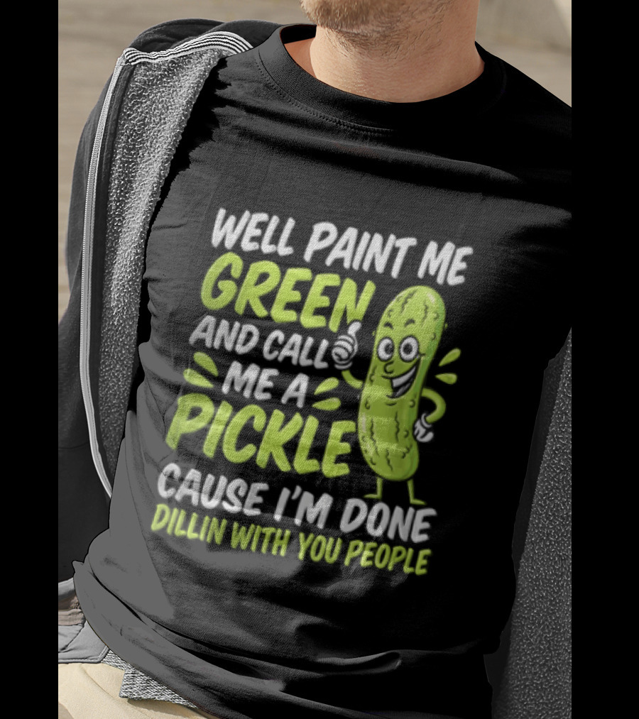 Well Paint Me Green And Call Me A Pickle Cause I'm Done Dillin With You People T-Shirt