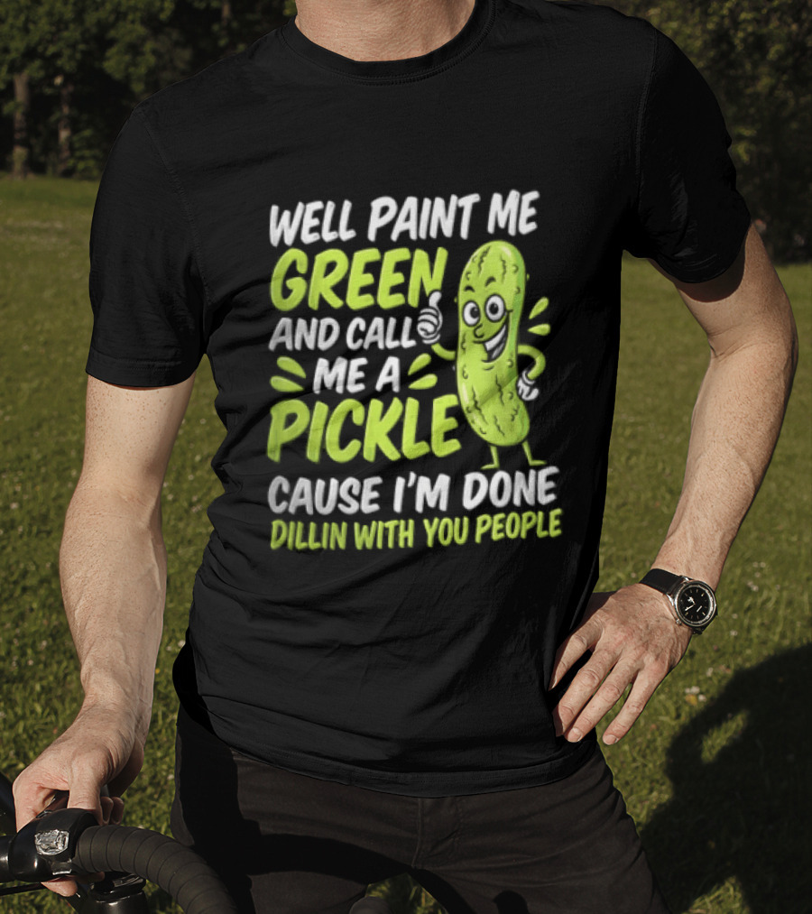 Well Paint Me Green And Call Me A Pickle Cause I'm Done Dillin With You People T-Shirt