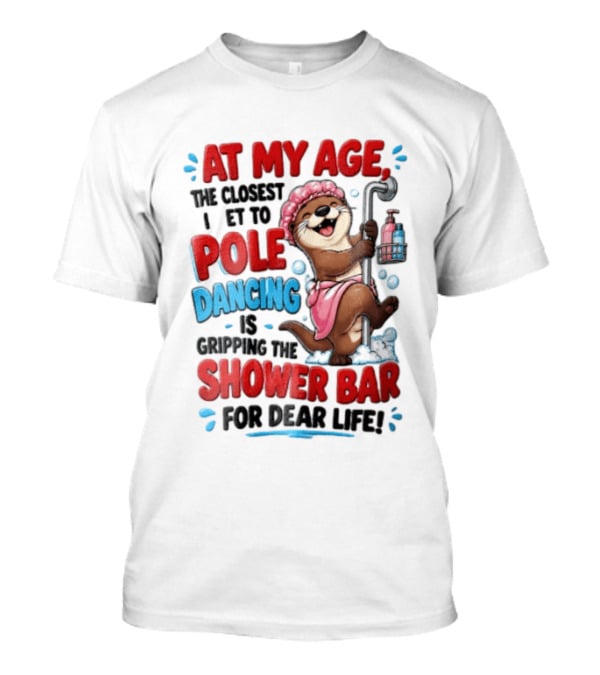 At My Age The Closest I Get To Pole Dancing Is Gripping The Shower Bar For Dear Life Otter Bathtub Humor T-Shirt